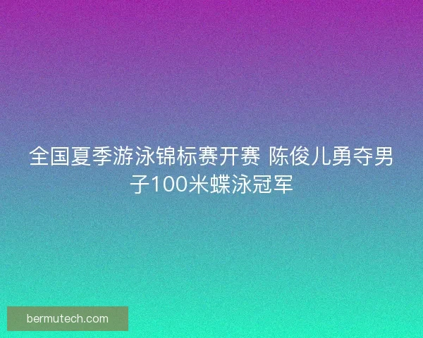 全国夏季游泳锦标赛开赛 陈俊儿勇夺男子100米蝶泳冠军