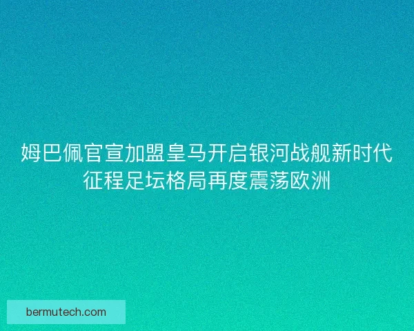 姆巴佩官宣加盟皇马开启银河战舰新时代征程足坛格局再度震荡欧洲