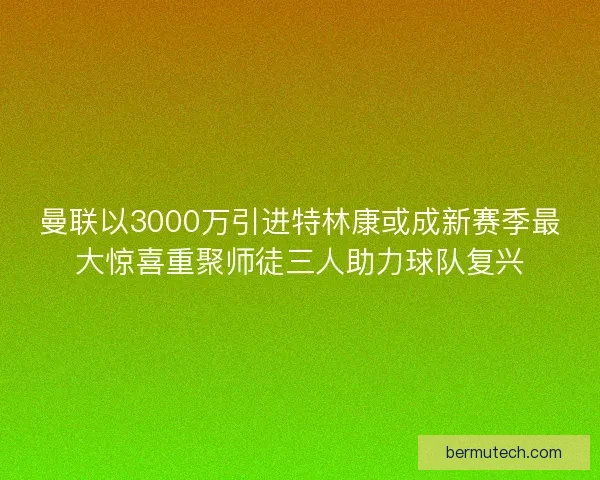 曼联以3000万引进特林康或成新赛季最大惊喜重聚师徒三人助力球队复兴