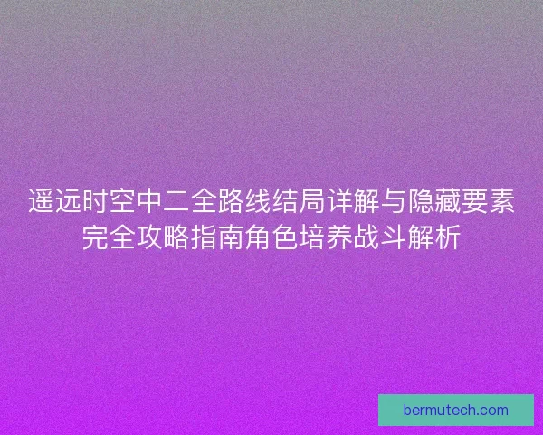 遥远时空中二全路线结局详解与隐藏要素完全攻略指南角色培养战斗解析