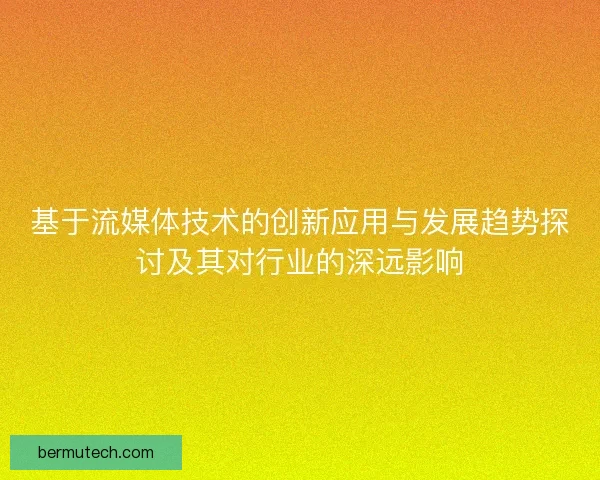 基于流媒体技术的创新应用与发展趋势探讨及其对行业的深远影响
