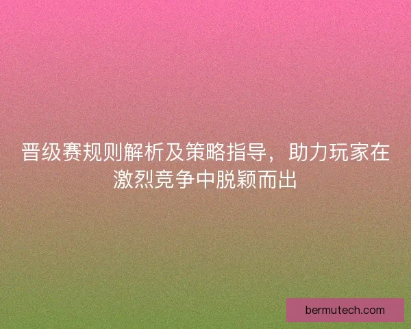 晋级赛规则解析及策略指导，助力玩家在激烈竞争中脱颖而出