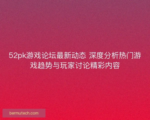 52pk游戏论坛最新动态 深度分析热门游戏趋势与玩家讨论精彩内容