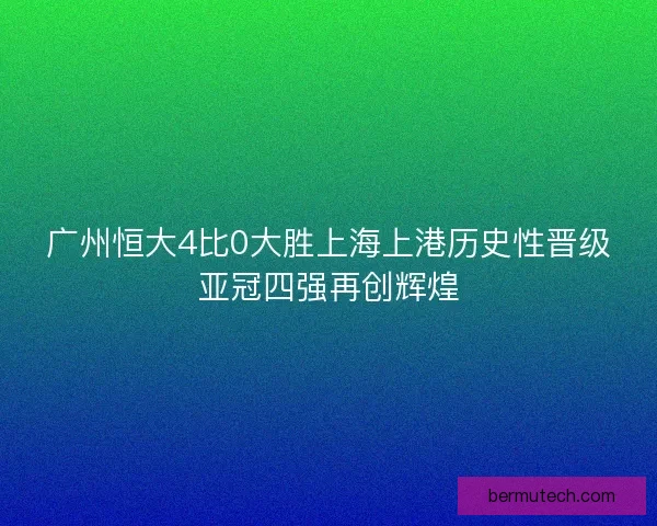 广州恒大4比0大胜上海上港历史性晋级亚冠四强再创辉煌