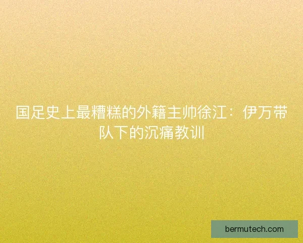 国足史上最糟糕的外籍主帅徐江：伊万带队下的沉痛教训