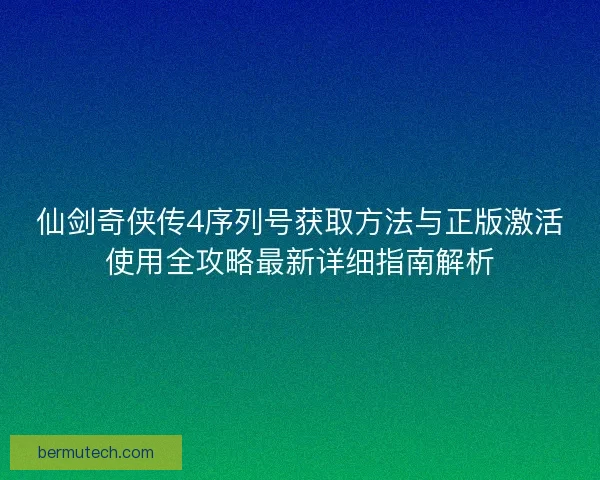 仙剑奇侠传4序列号获取方法与正版激活使用全攻略最新详细指南解析