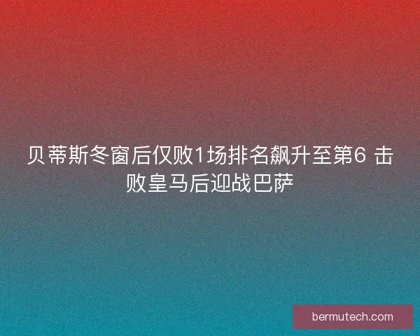 贝蒂斯冬窗后仅败1场排名飙升至第6 击败皇马后迎战巴萨