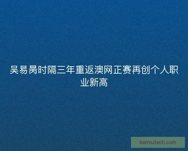 吴易昺时隔三年重返澳网正赛再创个人职业新高