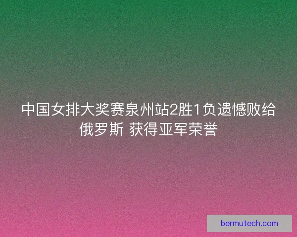 中国女排大奖赛泉州站2胜1负遗憾败给俄罗斯 获得亚军荣誉