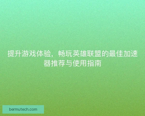 提升游戏体验，畅玩英雄联盟的最佳加速器推荐与使用指南