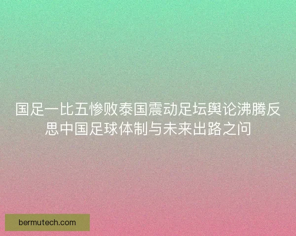 国足一比五惨败泰国震动足坛舆论沸腾反思中国足球体制与未来出路之问