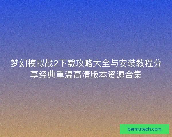 梦幻模拟战2下载攻略大全与安装教程分享经典重温高清版本资源合集