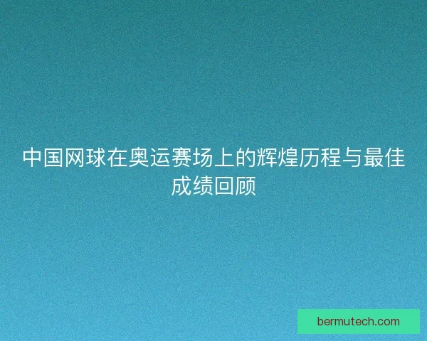 中国网球在奥运赛场上的辉煌历程与最佳成绩回顾