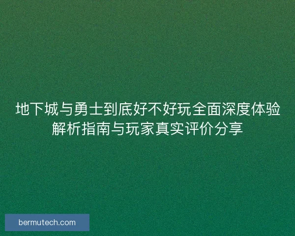 地下城与勇士到底好不好玩全面深度体验解析指南与玩家真实评价分享